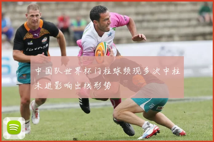 中国队世界杯门柱球频现多次中柱未进影响出线形势