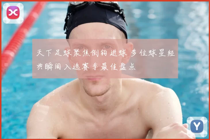 天下足球聚焦倒钩进球 多位球星经典瞬间入选赛季最佳盘点