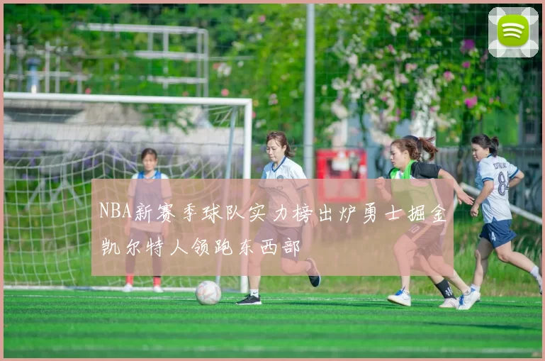 NBA新赛季球队实力榜出炉勇士掘金凯尔特人领跑东西部