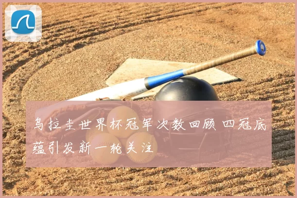 乌拉圭世界杯冠军次数回顾 四冠底蕴引发新一轮关注