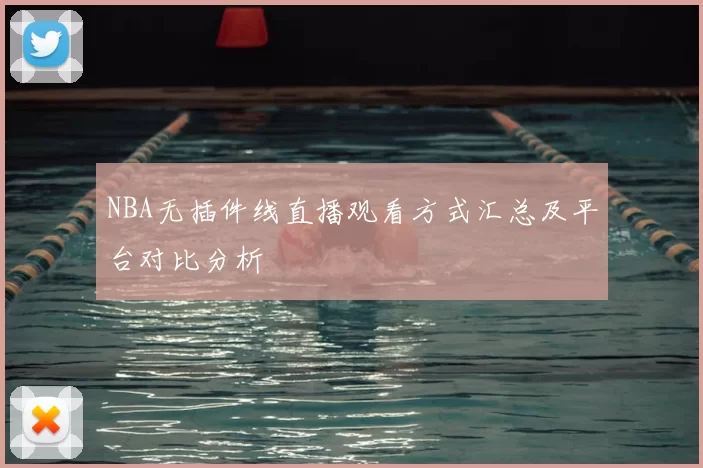 NBA无插件线直播观看方式汇总及平台对比分析