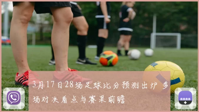 3月17日28场足球比分预测出炉 多场对决看点与赛果前瞻