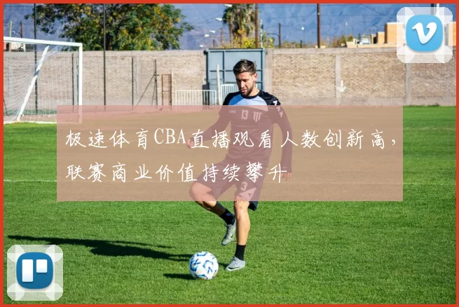 极速体育CBA直播观看人数创新高，联赛商业价值持续攀升