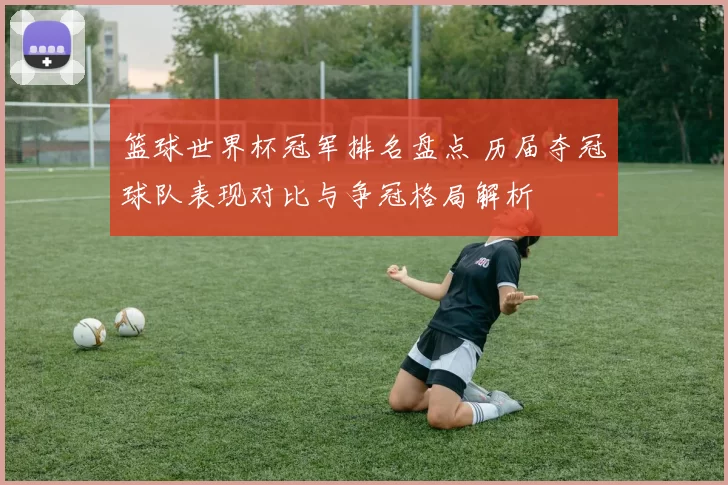 篮球世界杯冠军排名盘点 历届夺冠球队表现对比与争冠格局解析