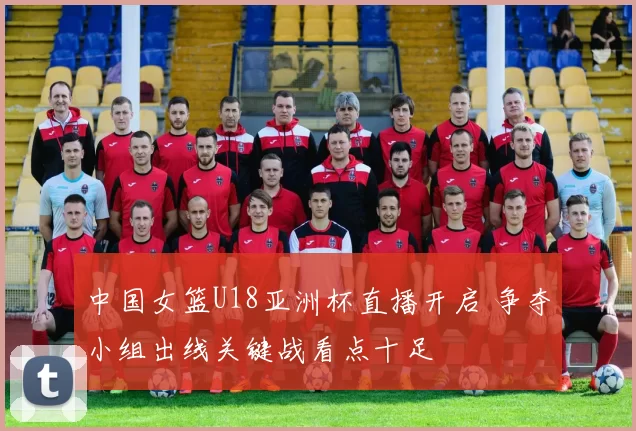 中国女篮U18亚洲杯直播开启 争夺小组出线关键战看点十足