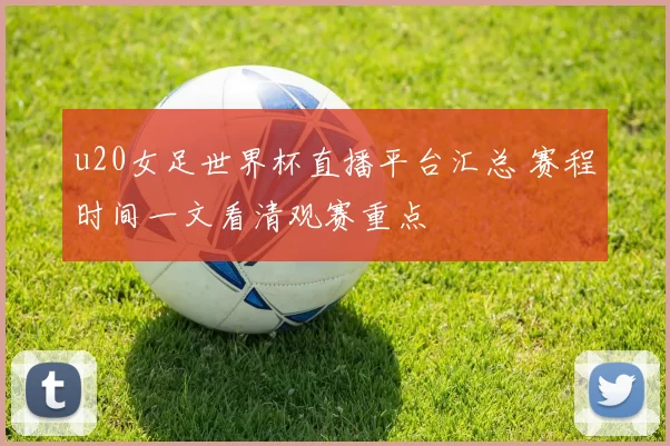 u20女足世界杯直播平台汇总 赛程时间一文看清观赛重点