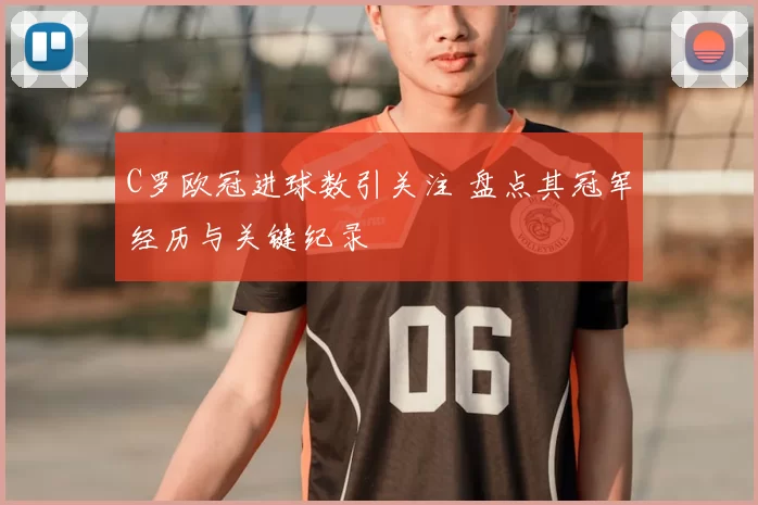 C罗欧冠进球数引关注 盘点其冠军经历与关键纪录