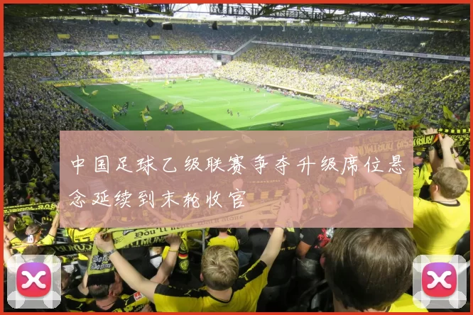 中国足球乙级联赛争夺升级席位悬念延续到末轮收官