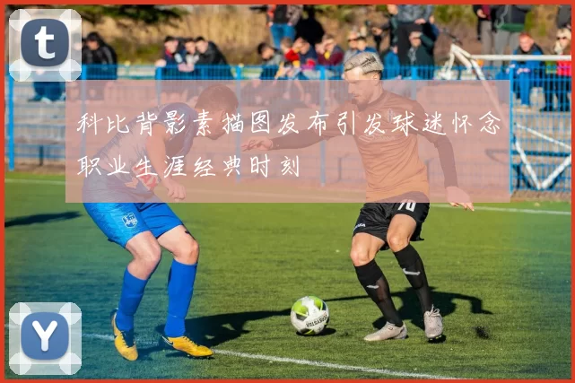 科比背影素描图发布引发球迷怀念职业生涯经典时刻