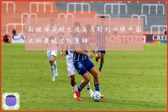 孙继海英超生涯高光时刻回顾中国太阳曼城攻防集锦