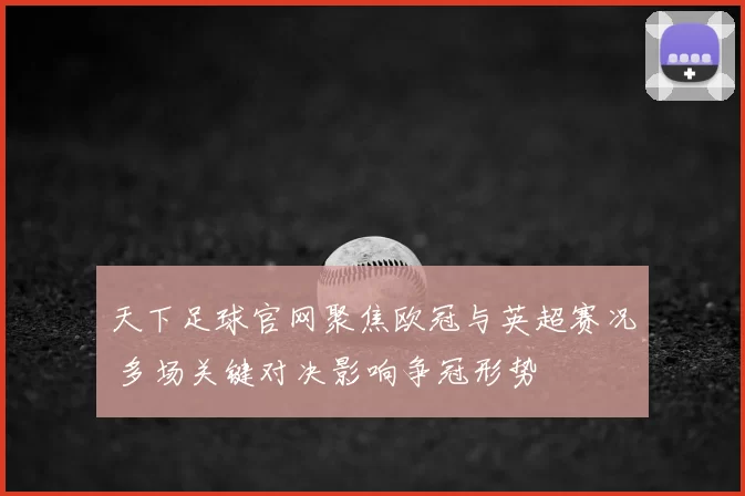 天下足球官网聚焦欧冠与英超赛况 多场关键对决影响争冠形势
