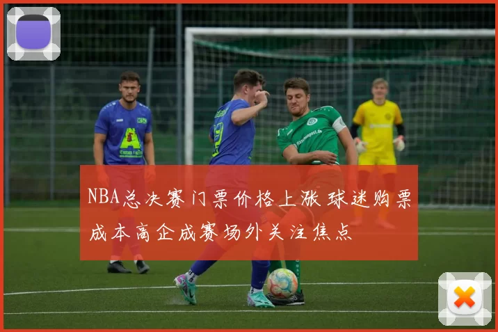 NBA总决赛门票价格上涨 球迷购票成本高企成赛场外关注焦点