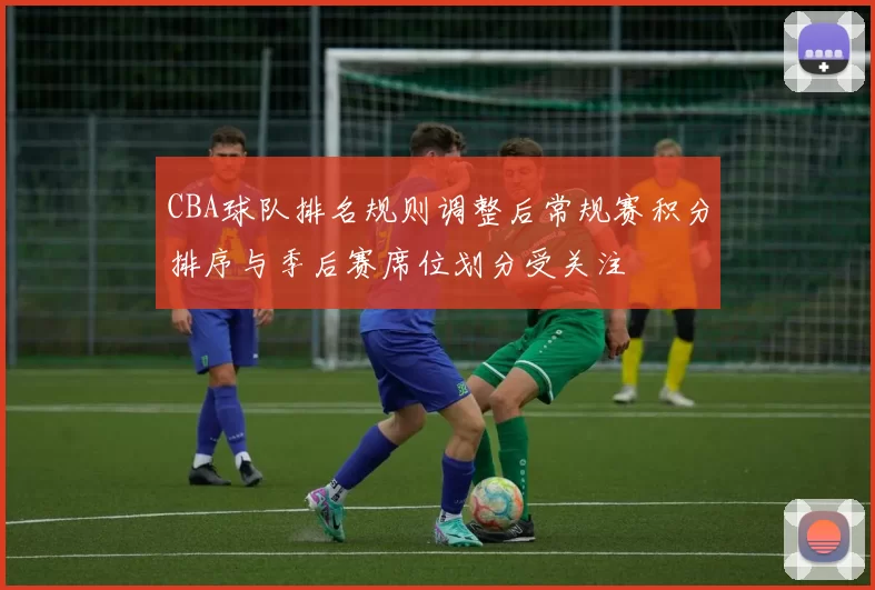 CBA球队排名规则调整后常规赛积分排序与季后赛席位划分受关注