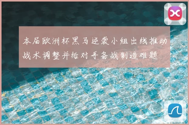 本届欧洲杯黑马逆袭小组出线推动战术调整并给对手备战制造难题