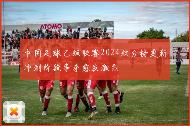 中国足球乙级联赛2024积分榜更新冲刺阶段争夺愈发激烈