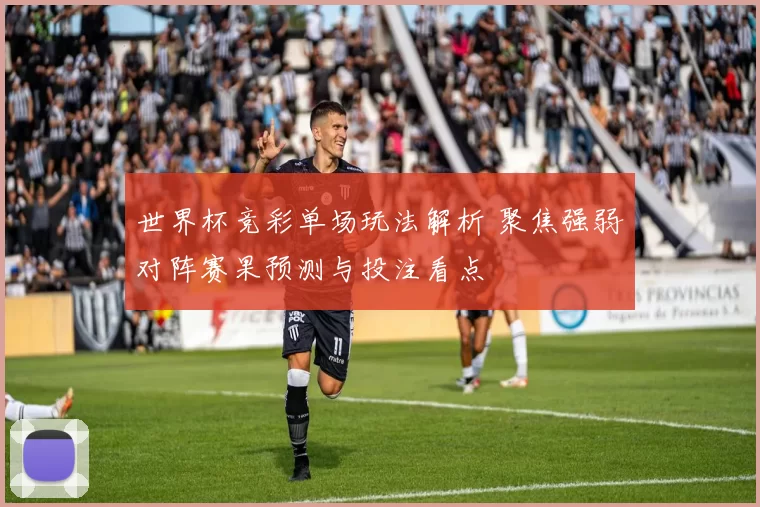 世界杯竞彩单场玩法解析 聚焦强弱对阵赛果预测与投注看点