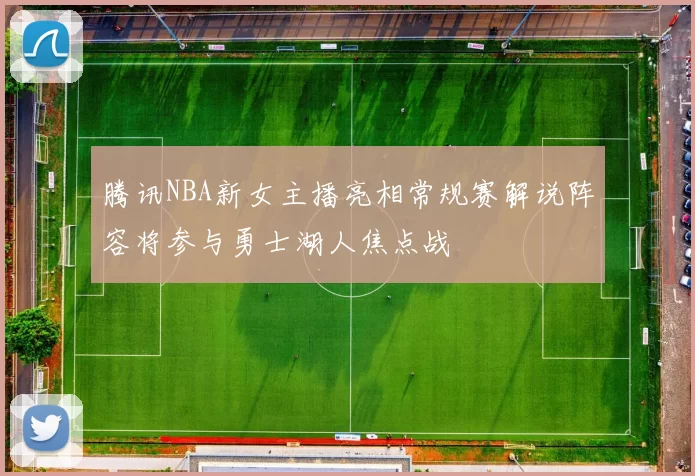 腾讯NBA新女主播亮相常规赛解说阵容将参与勇士湖人焦点战