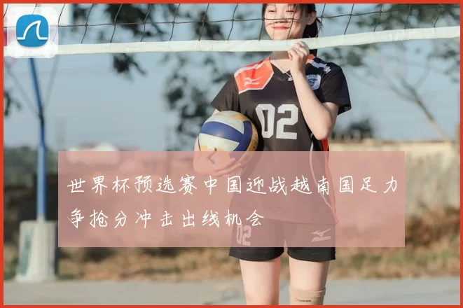 世界杯预选赛中国迎战越南国足力争抢分冲击出线机会