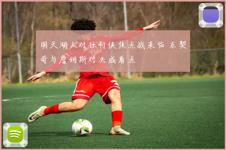 明天湖人对独行侠焦点战来临 东契奇与詹姆斯对决成看点