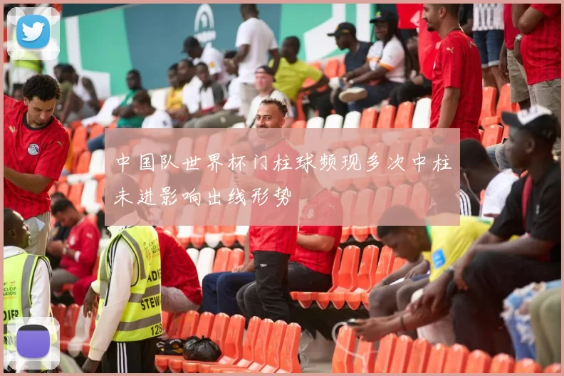 中国队世界杯门柱球频现多次中柱未进影响出线形势