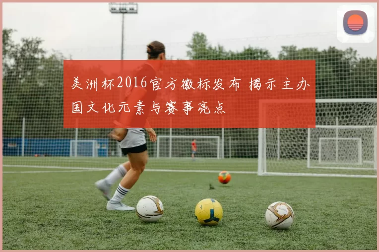 美洲杯2016官方徽标发布 揭示主办国文化元素与赛事亮点