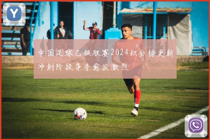 中国足球乙级联赛2024积分榜更新冲刺阶段争夺愈发激烈