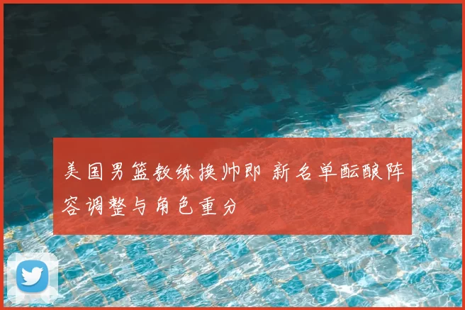 美国男篮教练换帅即 新名单酝酿阵容调整与角色重分