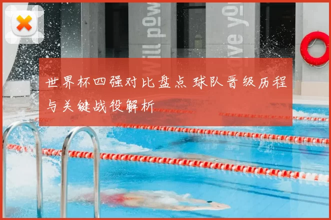 世界杯四强对比盘点 球队晋级历程与关键战役解析