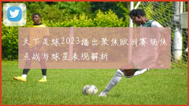 天下足球2023播出聚焦欧洲赛场焦点战与球星表现解析