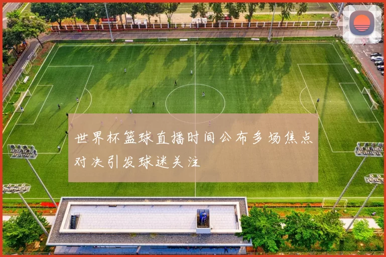 世界杯篮球直播时间公布多场焦点对决引发球迷关注