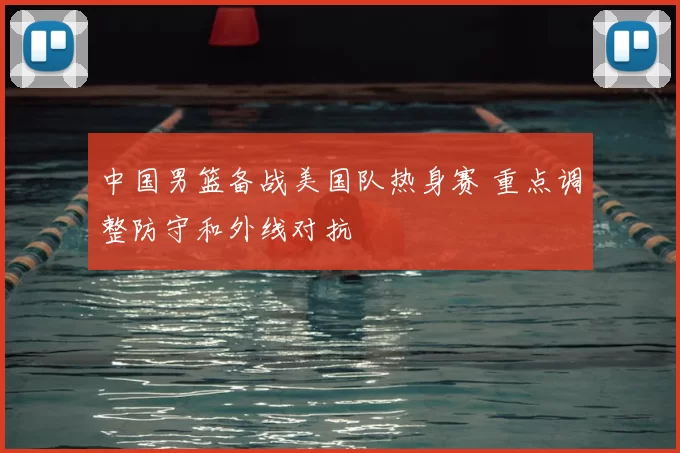 中国男篮备战美国队热身赛 重点调整防守和外线对抗