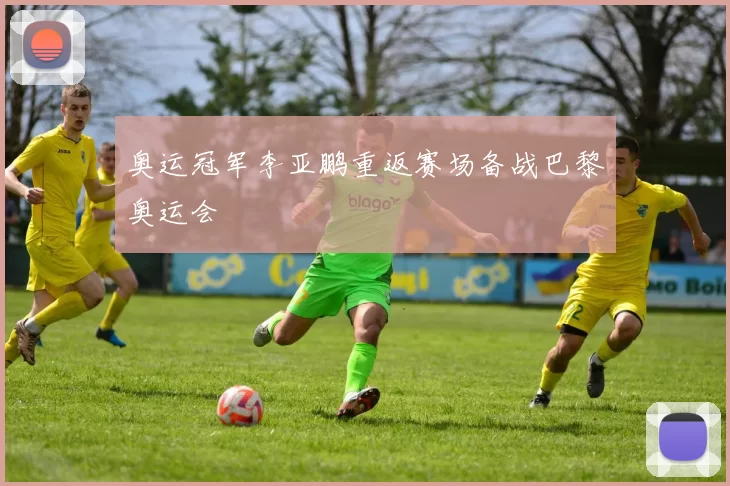 奥运冠军李亚鹏重返赛场备战巴黎奥运会