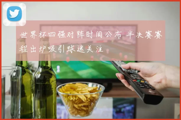 世界杯四强对阵时间公布 半决赛赛程出炉吸引球迷关注