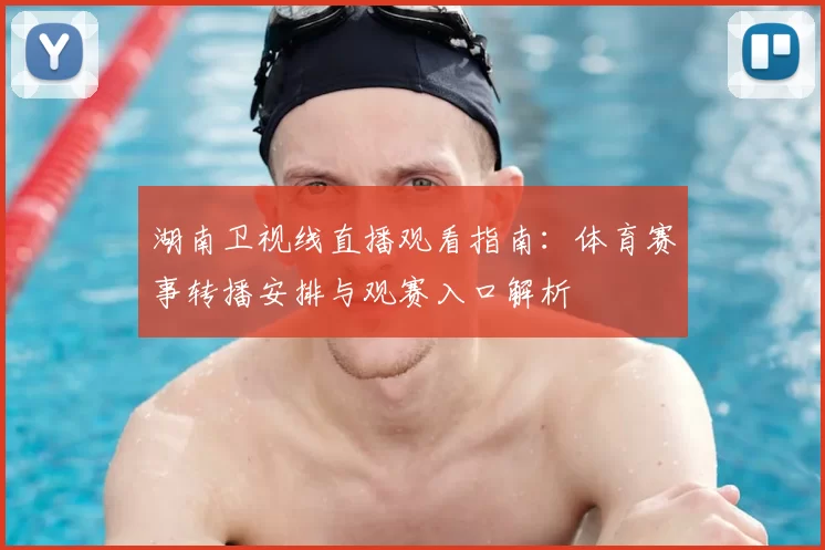 湖南卫视线直播观看指南:体育赛事转播安排与观赛入口解析