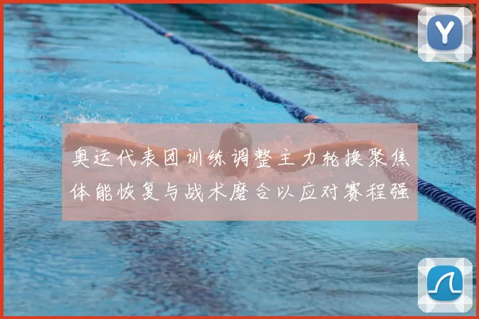 奥运代表团训练调整主力轮换聚焦体能恢复与战术磨合以应对赛程强度