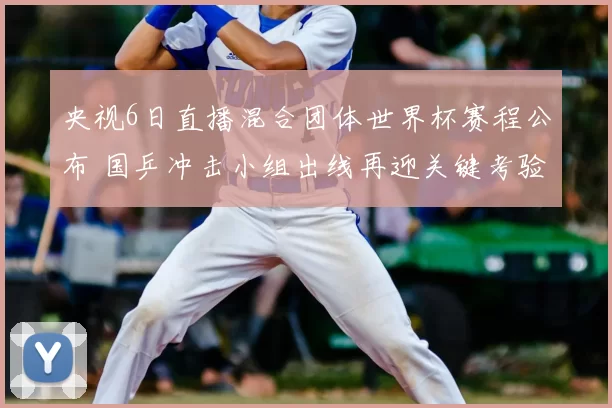 央视6日直播混合团体世界杯赛程公布 国乒冲击小组出线再迎关键考验