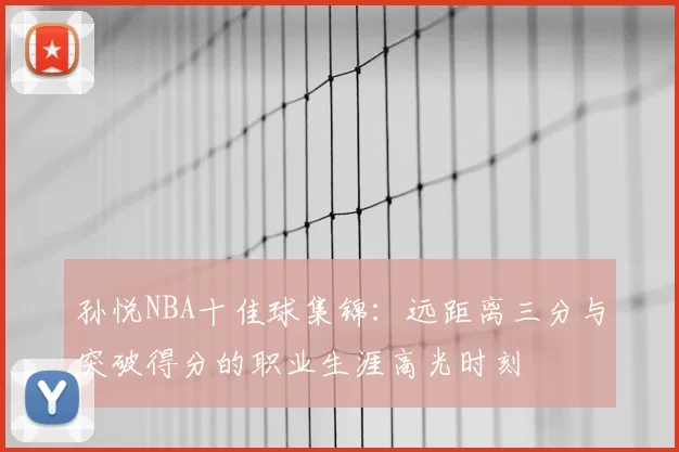 孙悦NBA十佳球集锦：远距离三分与突破得分的职业生涯高光时刻