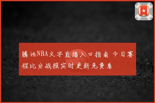 腾讯NBA文字直播入口指南 今日赛程比分战报实时更新免费看