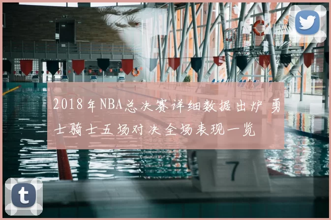 2018年NBA总决赛详细数据出炉 勇士骑士五场对决全场表现一览