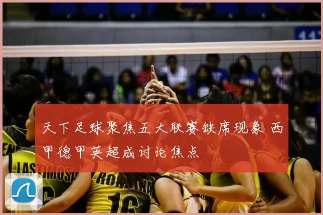 天下足球聚焦五大联赛缺席现象 西甲德甲英超成讨论焦点