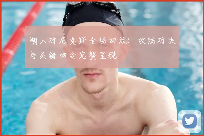 湖人对尼克斯全场回放：攻防对决与关键回合完整呈现