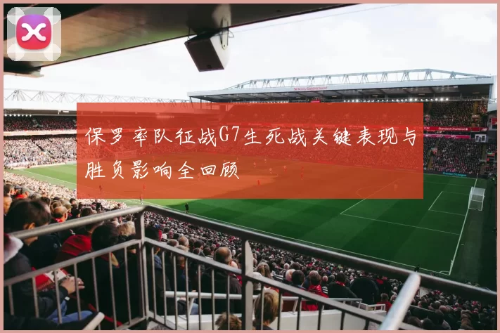 保罗率队征战G7生死战关键表现与胜负影响全回顾