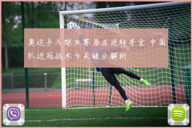 奥运乒乓球决赛马龙逆转夺金 中国队连冠战术与关键分解析