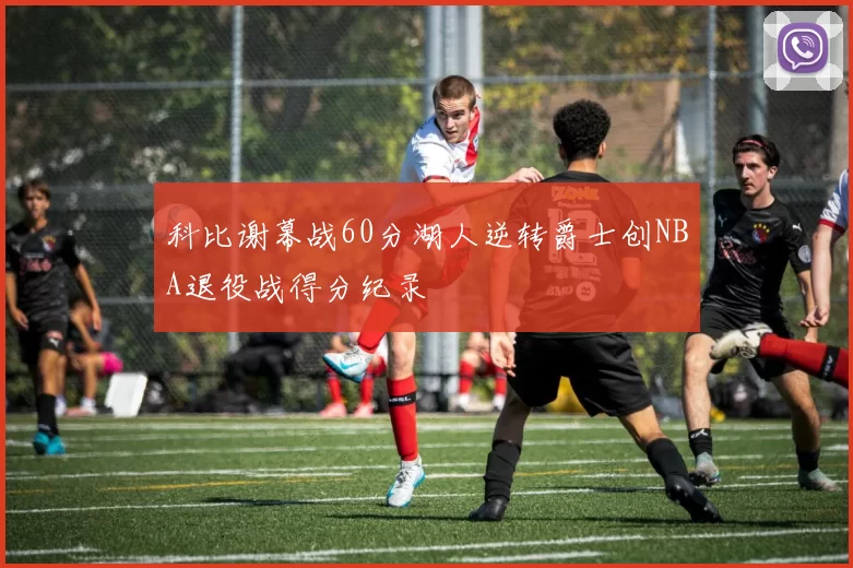 科比谢幕战60分湖人逆转爵士创NBA退役战得分纪录