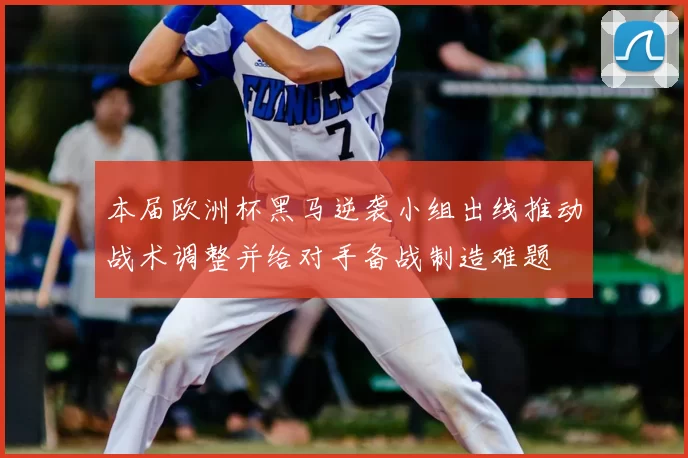 本届欧洲杯黑马逆袭小组出线推动战术调整并给对手备战制造难题
