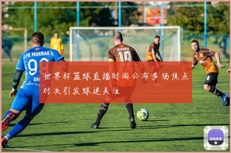 世界杯篮球直播时间公布多场焦点对决引发球迷关注