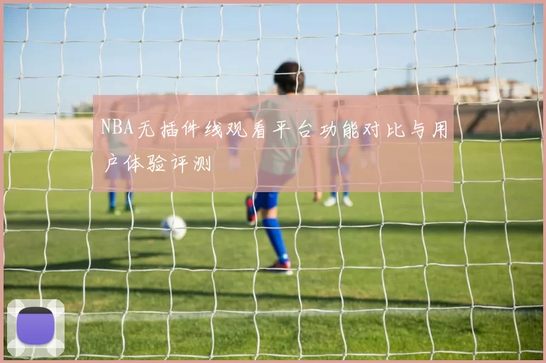 NBA无插件线观看平台功能对比与用户体验评测