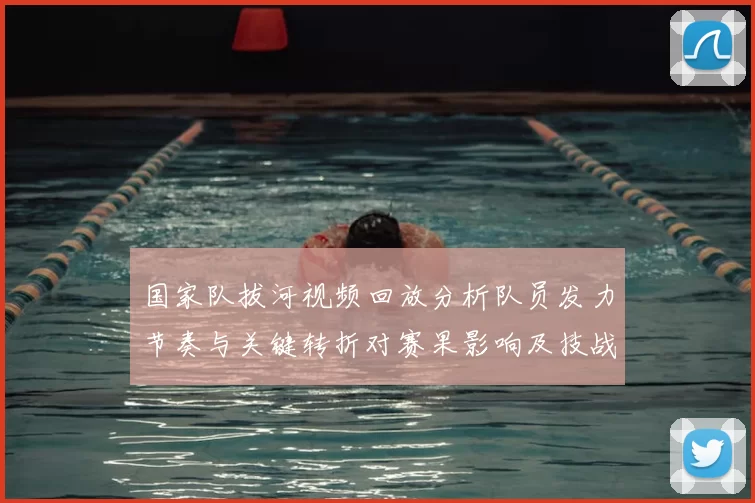 国家队拔河视频回放分析队员发力节奏与关键转折对赛果影响及技战术要点