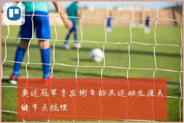 奥运冠军李发彬年龄及运动生涯关键节点梳理