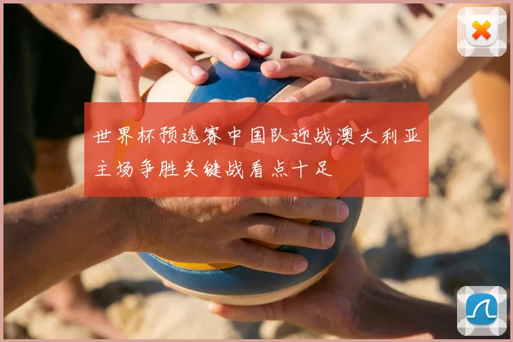 世界杯预选赛中国队迎战澳大利亚主场争胜关键战看点十足